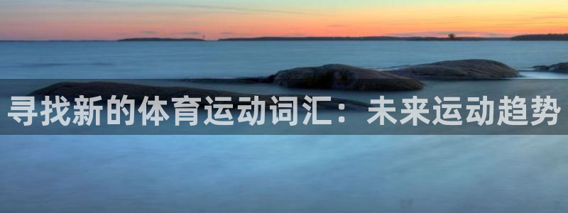 千亿国际官方正版app神州:寻找新的体育运动词汇:未来运动趋