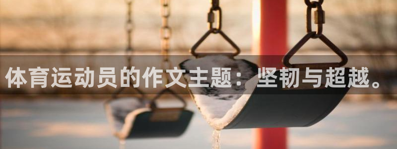 千亿国际官方正版app开户:体育运动员的作文主题:坚韧与超越